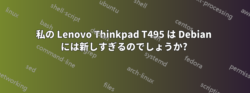 私の Lenovo Thinkpad T495 は Debian には新しすぎるのでしょうか?