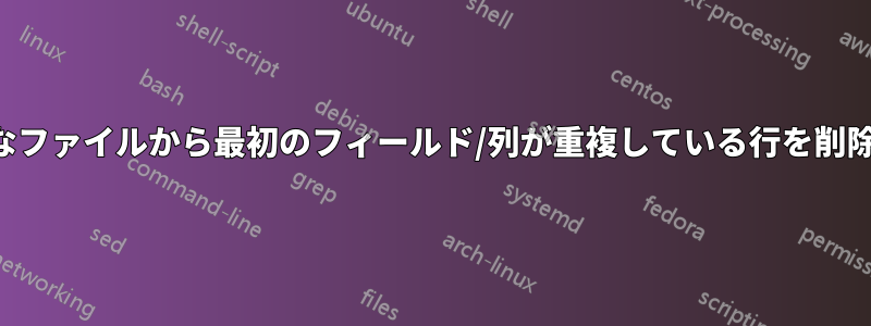 大きなファイルから最初のフィールド/列が重複している行を削除する