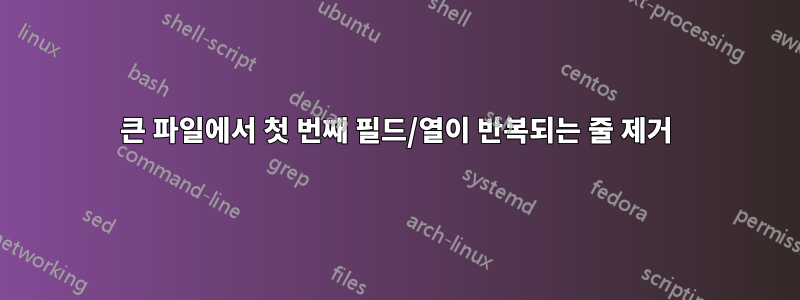 큰 파일에서 첫 번째 필드/열이 반복되는 줄 제거