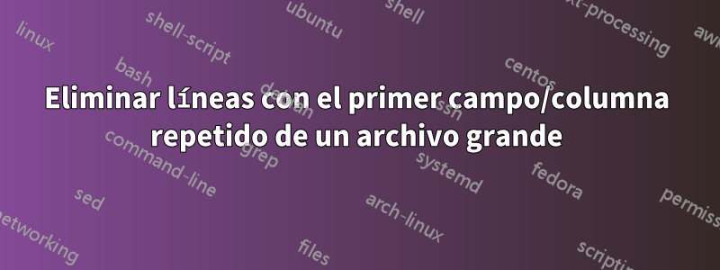 Eliminar líneas con el primer campo/columna repetido de un archivo grande