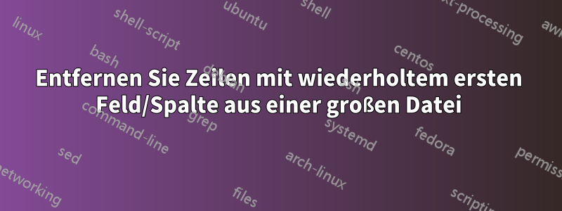 Entfernen Sie Zeilen mit wiederholtem ersten Feld/Spalte aus einer großen Datei