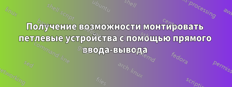 Получение возможности монтировать петлевые устройства с помощью прямого ввода-вывода