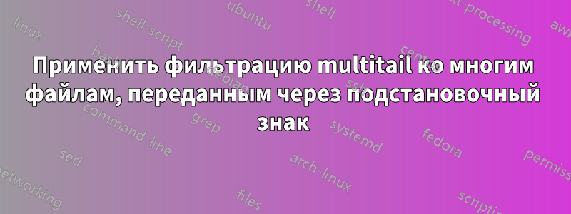 Применить фильтрацию multitail ко многим файлам, переданным через подстановочный знак