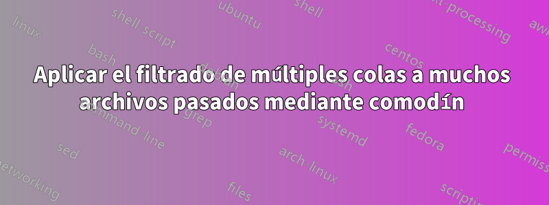 Aplicar el filtrado de múltiples colas a muchos archivos pasados ​​mediante comodín