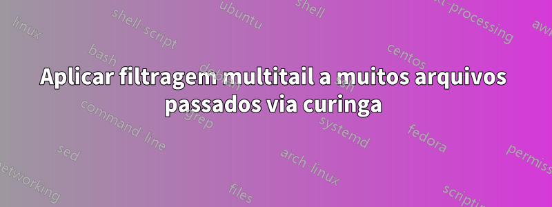 Aplicar filtragem multitail a muitos arquivos passados ​​​​via curinga