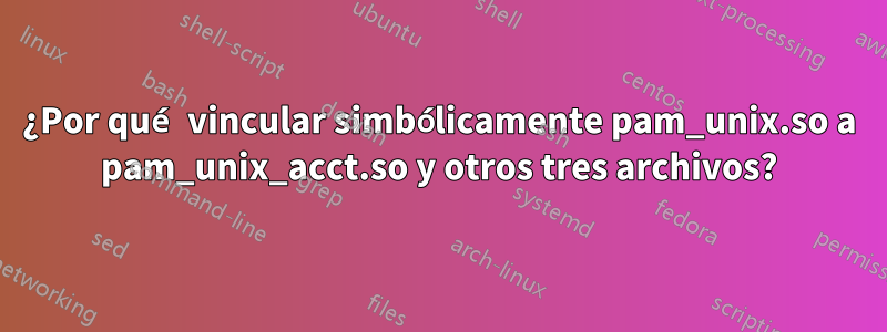 ¿Por qué vincular simbólicamente pam_unix.so a pam_unix_acct.so y otros tres archivos?