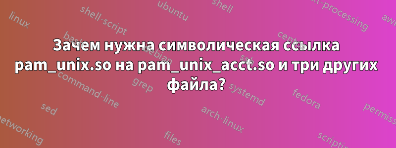 Зачем нужна символическая ссылка pam_unix.so на pam_unix_acct.so и три других файла?