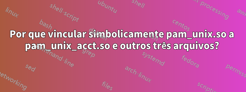 Por que vincular simbolicamente pam_unix.so a pam_unix_acct.so e outros três arquivos?