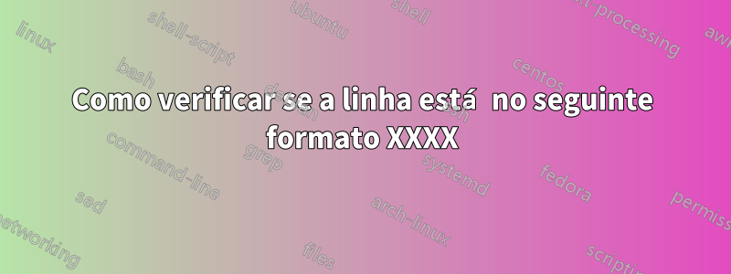 Como verificar se a linha está no seguinte formato XXXX