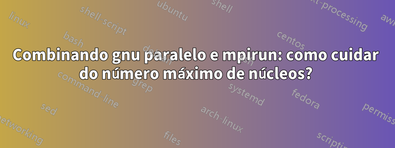 Combinando gnu paralelo e mpirun: como cuidar do número máximo de núcleos?