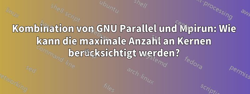 Kombination von GNU Parallel und Mpirun: Wie kann die maximale Anzahl an Kernen berücksichtigt werden?