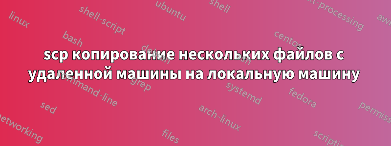 scp копирование нескольких файлов с удаленной машины на локальную машину