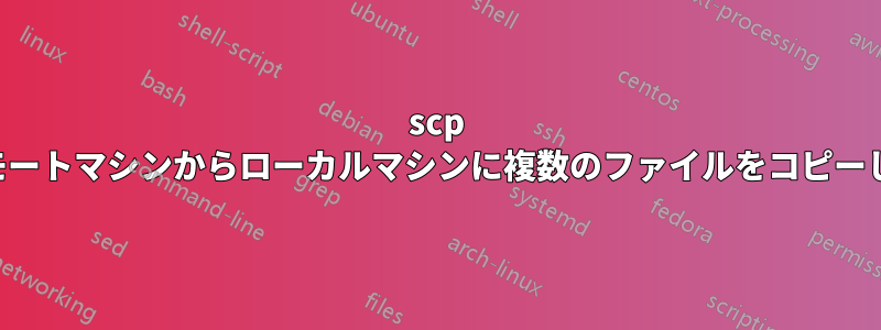 scp はリモートマシンからローカルマシンに複数のファイルをコピーします