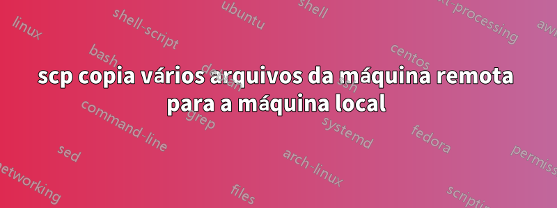 scp copia vários arquivos da máquina remota para a máquina local