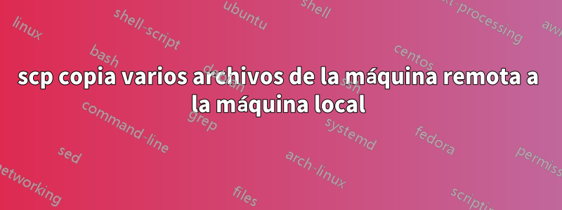 scp copia varios archivos de la máquina remota a la máquina local