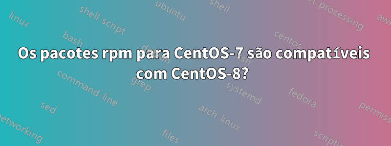 Os pacotes rpm para CentOS-7 são compatíveis com CentOS-8? 