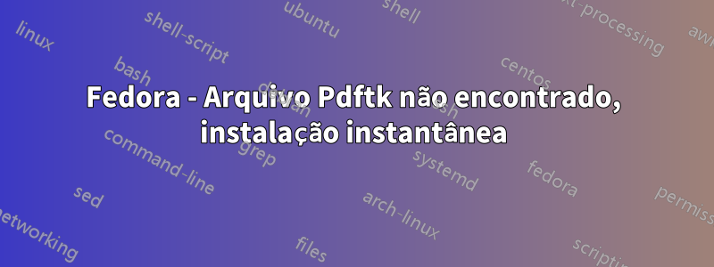 Fedora - Arquivo Pdftk não encontrado, instalação instantânea