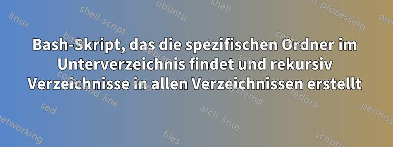 Bash-Skript, das die spezifischen Ordner im Unterverzeichnis findet und rekursiv Verzeichnisse in allen Verzeichnissen erstellt