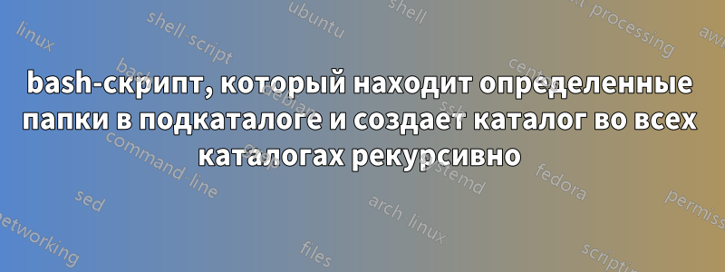 bash-скрипт, который находит определенные папки в подкаталоге и создает каталог во всех каталогах рекурсивно