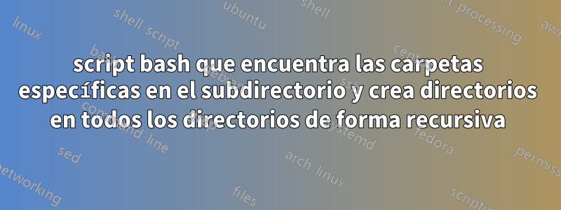 script bash que encuentra las carpetas específicas en el subdirectorio y crea directorios en todos los directorios de forma recursiva