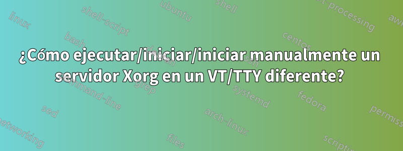 ¿Cómo ejecutar/iniciar/iniciar manualmente un servidor Xorg en un VT/TTY diferente?