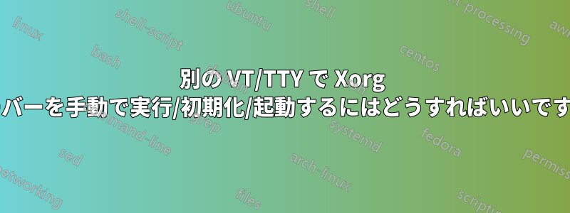 別の VT/TTY で Xorg サーバーを手動で実行/初期化/起動するにはどうすればいいですか?