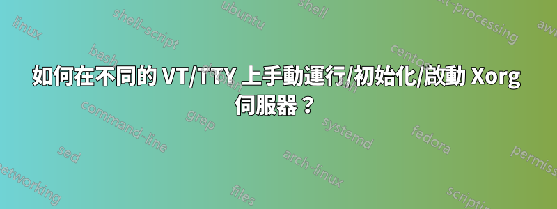 如何在不同的 VT/TTY 上手動運行/初始化/啟動 Xorg 伺服器？