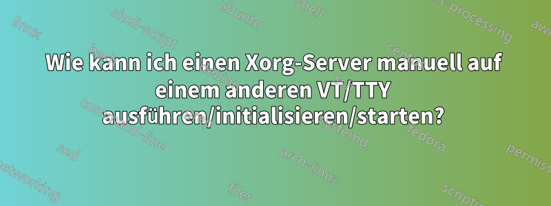 Wie kann ich einen Xorg-Server manuell auf einem anderen VT/TTY ausführen/initialisieren/starten?