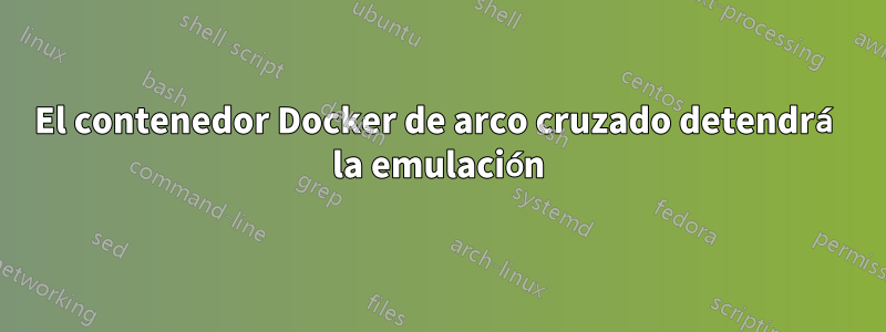 El contenedor Docker de arco cruzado detendrá la emulación