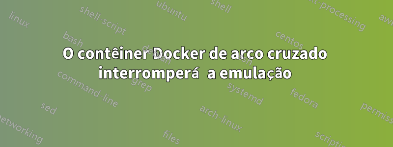 O contêiner Docker de arco cruzado interromperá a emulação