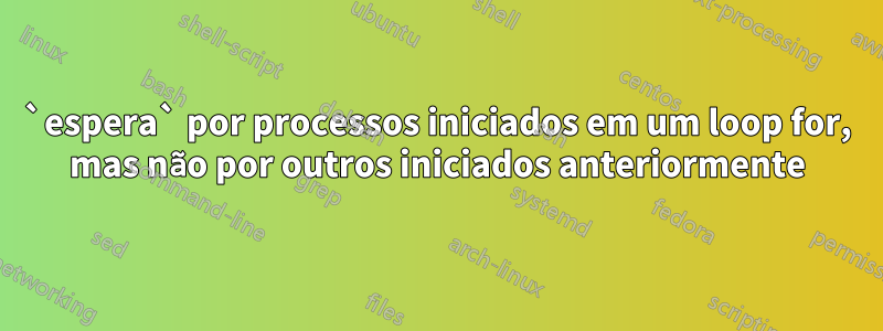 `espera` por processos iniciados em um loop for, mas não por outros iniciados anteriormente