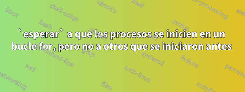 `esperar` a que los procesos se inicien en un bucle for, pero no a otros que se iniciaron antes