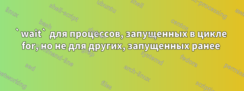 `wait` для процессов, запущенных в цикле for, но не для других, запущенных ранее