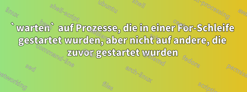 `warten` auf Prozesse, die in einer For-Schleife gestartet wurden, aber nicht auf andere, die zuvor gestartet wurden