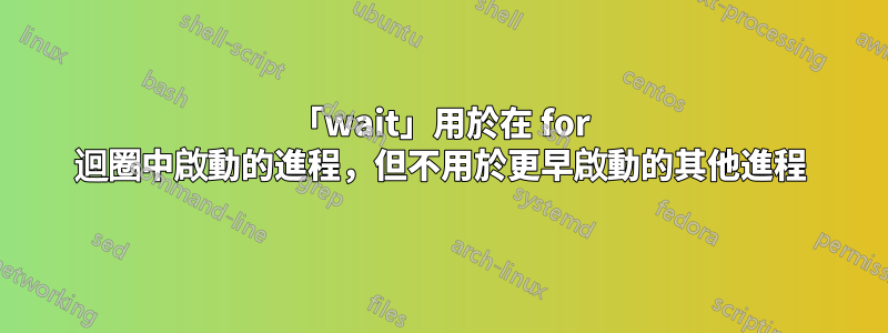 「wait」用於在 for 迴圈中啟動的進程，但不用於更早啟動的其他進程