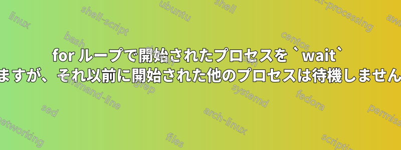 for ループで開始されたプロセスを `wait` しますが、それ以前に開始された他のプロセスは待機しません。