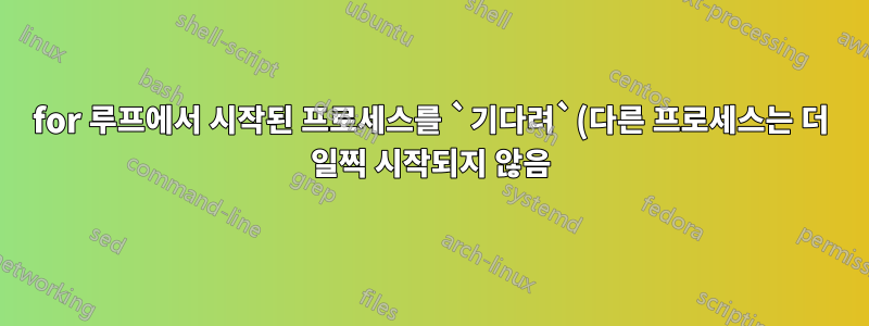 for 루프에서 시작된 프로세스를 `기다려`(다른 프로세스는 더 일찍 시작되지 않음)