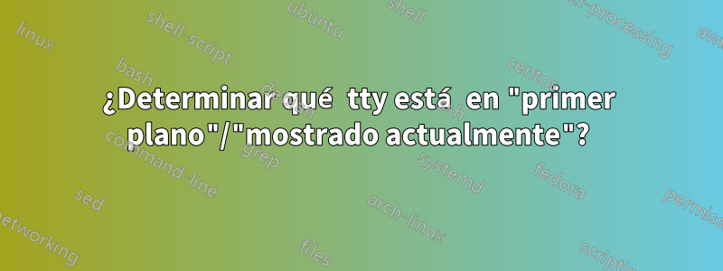 ¿Determinar qué tty está en "primer plano"/"mostrado actualmente"?