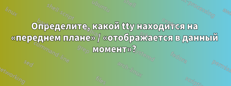 Определите, какой tty находится на «переднем плане» / «отображается в данный момент»?