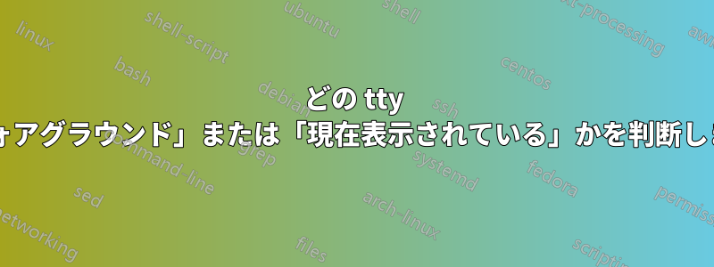 どの tty が「フォアグラウンド」または「現在表示されている」かを判断しますか?