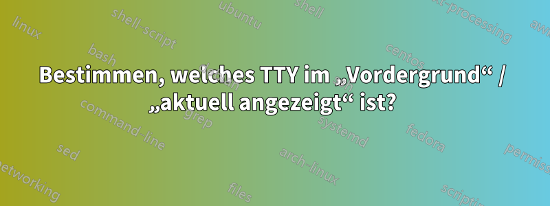 Bestimmen, welches TTY im „Vordergrund“ / „aktuell angezeigt“ ist?