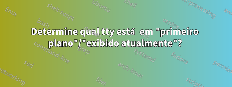 Determine qual tty está em "primeiro plano"/"exibido atualmente"?