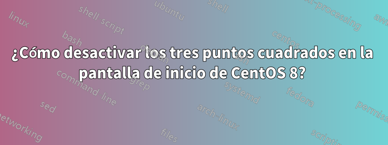 ¿Cómo desactivar los tres puntos cuadrados en la pantalla de inicio de CentOS 8?