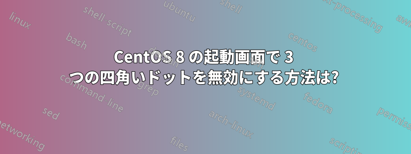 CentOS 8 の起動画面で 3 つの四角いドットを無効にする方法は?