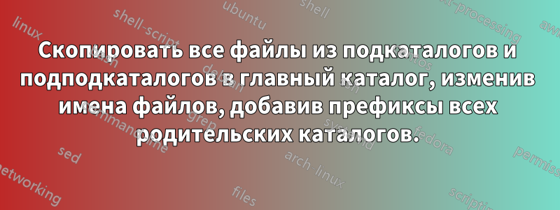 Скопировать все файлы из подкаталогов и подподкаталогов в главный каталог, изменив имена файлов, добавив префиксы всех родительских каталогов.