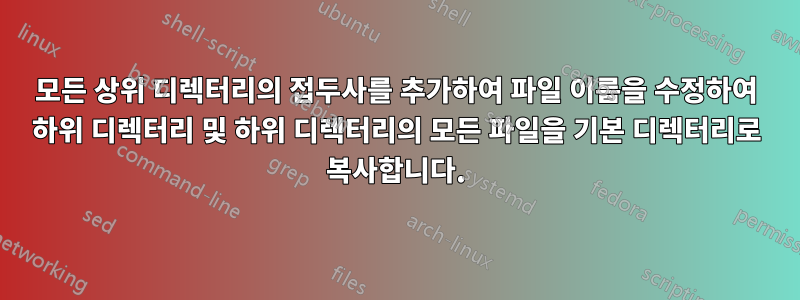 모든 상위 디렉터리의 접두사를 추가하여 파일 이름을 수정하여 하위 디렉터리 및 하위 디렉터리의 모든 파일을 기본 디렉터리로 복사합니다.