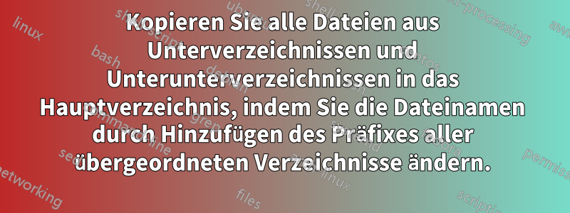 Kopieren Sie alle Dateien aus Unterverzeichnissen und Unterunterverzeichnissen in das Hauptverzeichnis, indem Sie die Dateinamen durch Hinzufügen des Präfixes aller übergeordneten Verzeichnisse ändern.