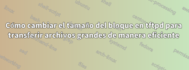 Cómo cambiar el tamaño del bloque en tftpd para transferir archivos grandes de manera eficiente