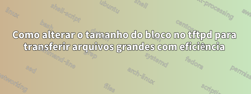 Como alterar o tamanho do bloco no tftpd para transferir arquivos grandes com eficiência