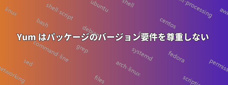 Yum はパッケージのバージョン要件を尊重しない